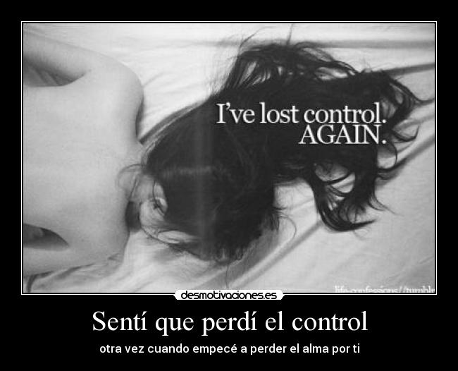 Sentí que perdí el control - otra vez cuando empecé a perder el alma por ti