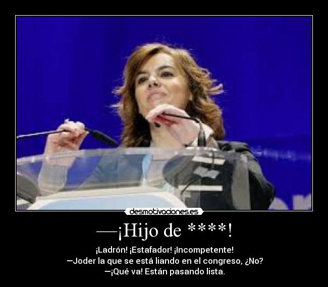 —¡Hijo de ****! - ¡Ladrón! ¡Estafador! ¡Incompetente!
—Joder la que se está liando en el congreso, ¿No?
—¡Qué va! Están pasando lista.