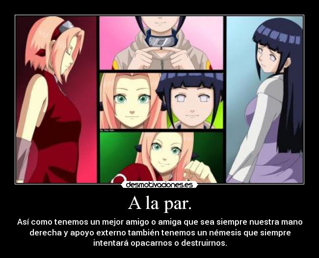 A la par. - Así como tenemos un mejor amigo o amiga que sea siempre nuestra mano
derecha y apoyo externo también tenemos un némesis que siempre
intentará opacarnos o destruirnos.