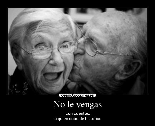 No le vengas - con cuentos,
a quien sabe de historias