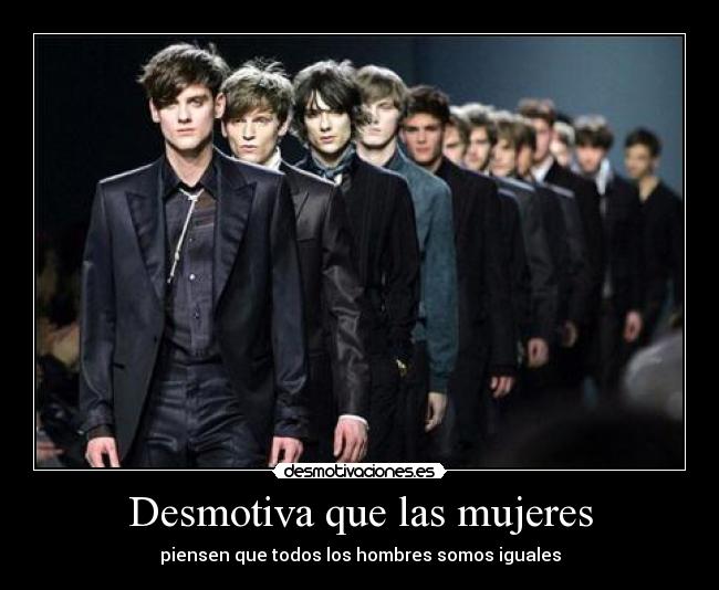 Desmotiva que las mujeres - piensen que todos los hombres somos iguales