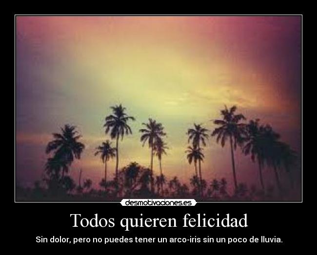 Todos quieren felicidad - Sin dolor, pero no puedes tener un arco-iris sin un poco de lluvia.
