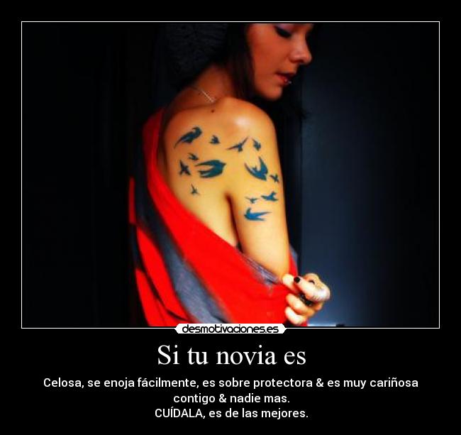 Si tu novia es - Celosa, se enoja fácilmente, es sobre protectora & es muy cariñosa
contigo & nadie mas.
CUÍDALA, es de las mejores.