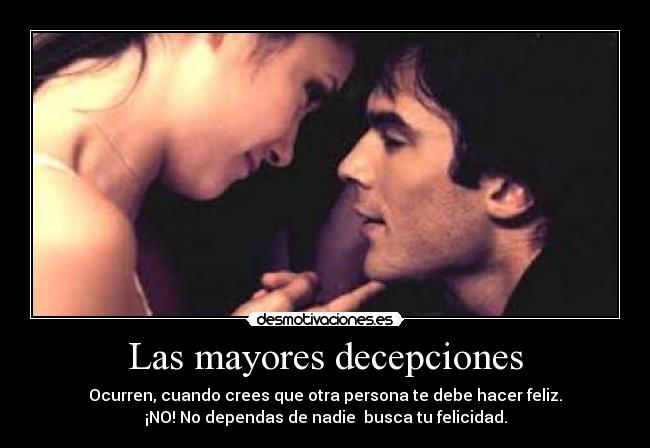 Las mayores decepciones - Ocurren, cuando crees que otra persona te debe hacer feliz.
¡NO! No dependas de nadie busca tu felicidad.