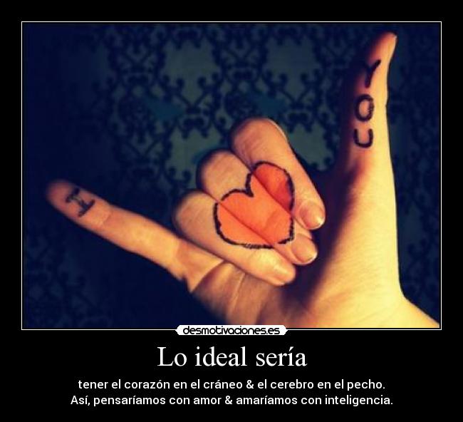 Lo ideal sería - tener el corazón en el cráneo & el cerebro en el pecho.
Así, pensaríamos con amor & amaríamos con inteligencia.