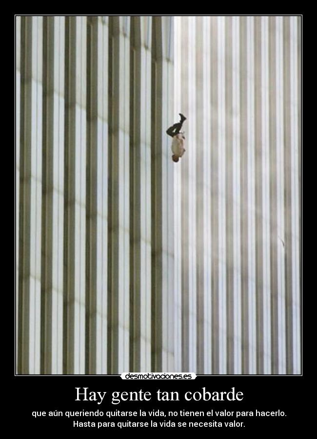 Hay gente tan cobarde - que aún queriendo quitarse la vida, no tienen el valor para hacerlo.
Hasta para quitarse la vida se necesita valor.