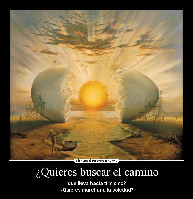 ¿Quieres buscar el camino - que lleva hacia ti mismo?
¿Quieres marchar a la soledad?