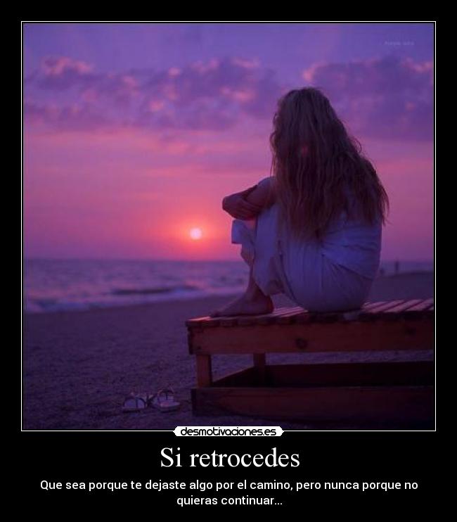 Si retrocedes - Que sea porque te dejaste algo por el camino, pero nunca porque no
quieras continuar...