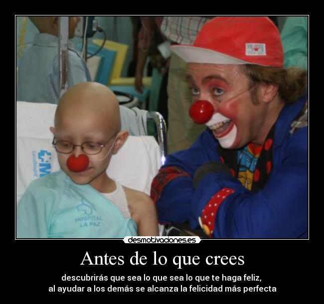 Antes de lo que crees - descubrirás que sea lo que sea lo que te haga feliz, 
al ayudar a los demás se alcanza la felicidad más perfecta