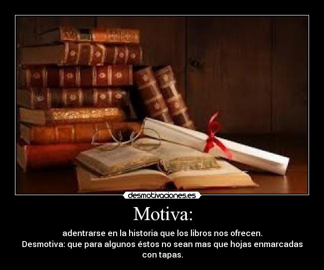 Motiva: - adentrarse en la historia que los libros nos ofrecen.
Desmotiva: que para algunos éstos no sean mas que hojas enmarcadas con tapas.