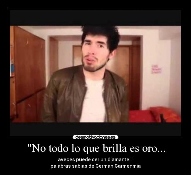 No todo lo que brilla es oro... - aveces puede ser un diamante.
palabras sabias de German Garmenmia