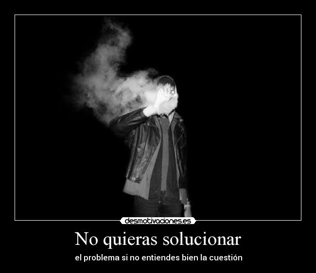 No quieras solucionar - el problema si no entiendes bien la cuestión