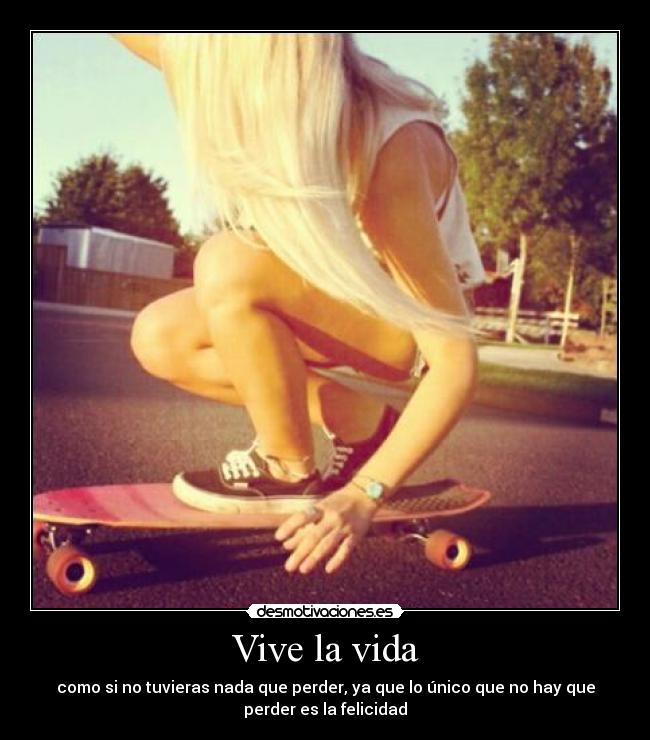 Vive la vida - como si no tuvieras nada que perder, ya que lo único que no hay que
perder es la felicidad