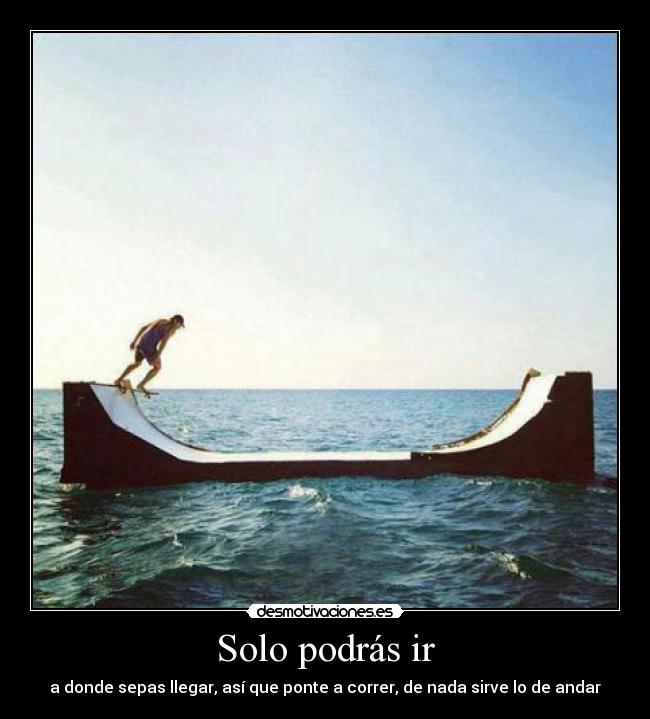 Solo podrás ir - a donde sepas llegar, así que ponte a correr, de nada sirve lo de andar