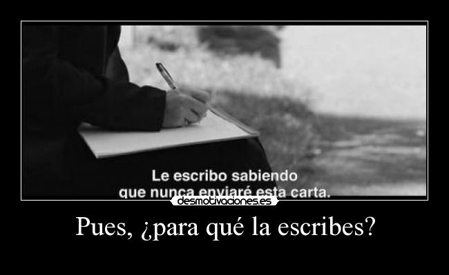 Pues, ¿para qué la escribes? -