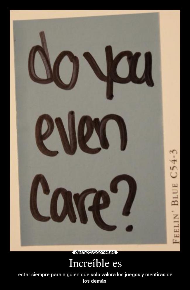 Increíble es - estar siempre para alguien que sólo valora los juegos y mentiras de los demás.