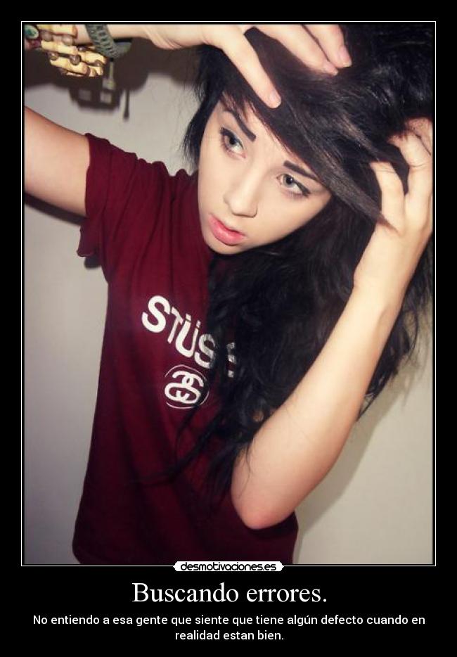 Buscando errores. - No entiendo a esa gente que siente que tiene algún defecto cuando en
realidad estan bien.