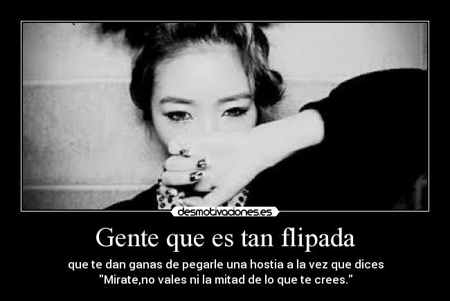Gente que es tan flipada - que te dan ganas de pegarle una hostia a la vez que dices
Mirate,no vales ni la mitad de lo que te crees.