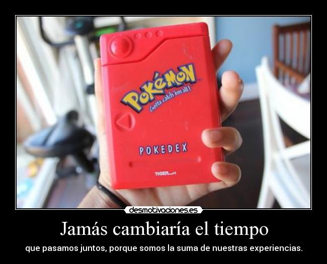 Jamás cambiaría el tiempo - que pasamos juntos, porque somos la suma de nuestras experiencias.