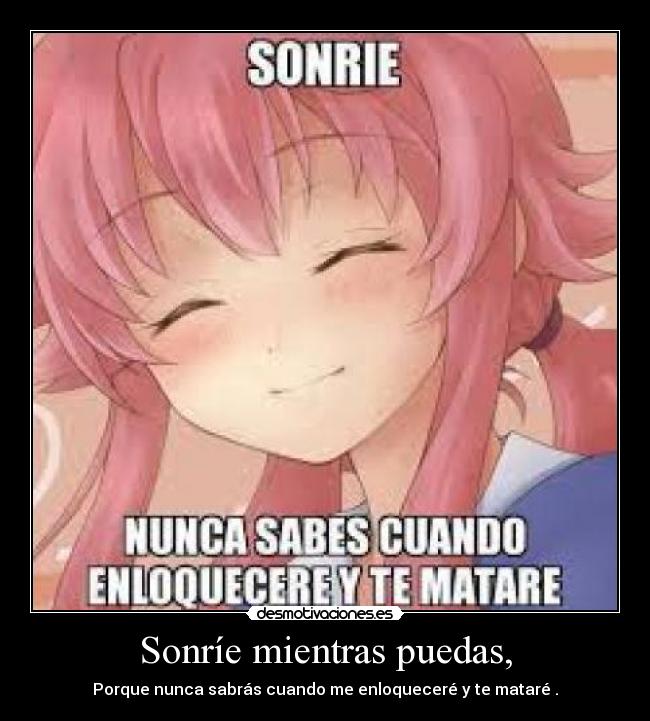 Sonríe mientras puedas, - Porque nunca sabrás cuando me enloqueceré y te mataré .