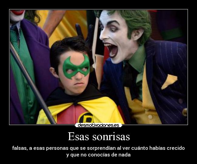 Esas sonrisas - falsas, a esas personas que se sorprendían al ver cuánto habías crecido
y que no conocías de nada