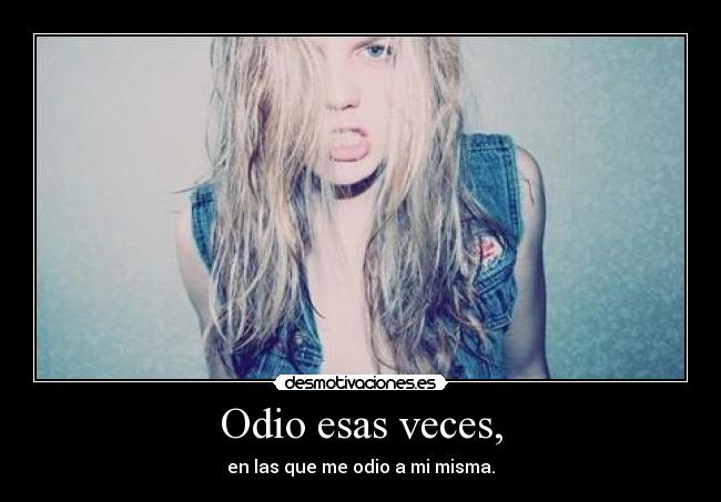Odio esas veces, - en las que me odio a mi misma.