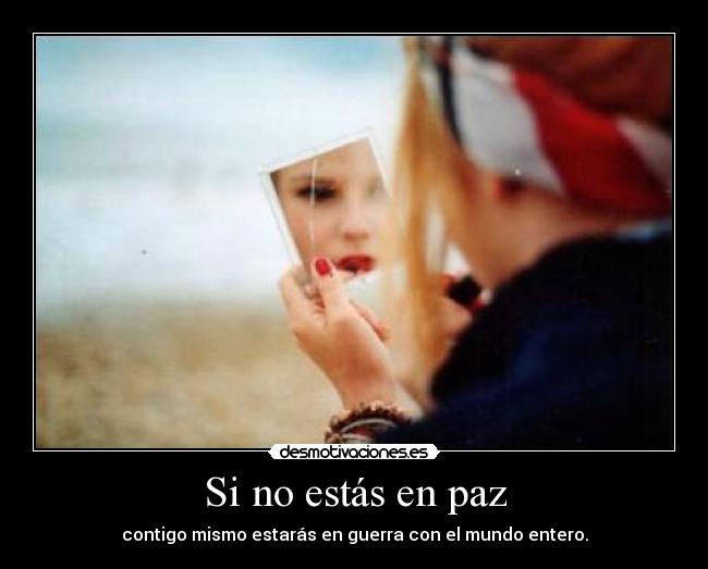 Si no estás en paz - contigo mismo estarás en guerra con el mundo entero.