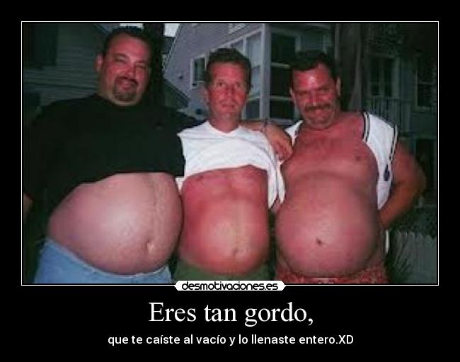 Eres tan gordo, - que te caíste al vacío y lo llenaste entero.XD
