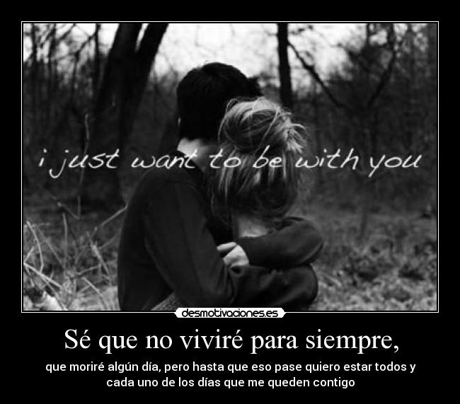 Sé que no viviré para siempre, - que moriré algún día, pero hasta que eso pase quiero estar todos y
cada uno de los días que me queden contigo