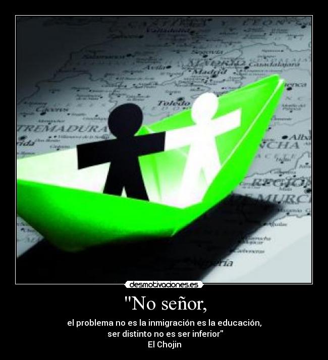 No señor, - el problema no es la inmigración es la educación,
ser distinto no es ser inferior
El Chojin