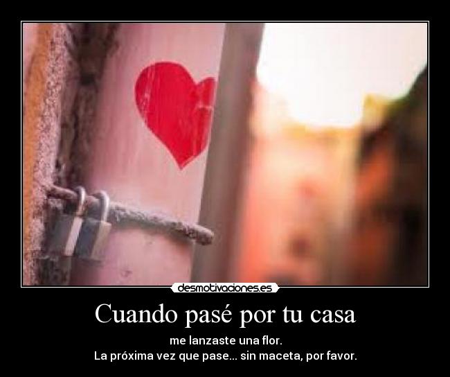 Cuando pasé por tu casa - me lanzaste una flor.
La próxima vez que pase... sin maceta, por favor.