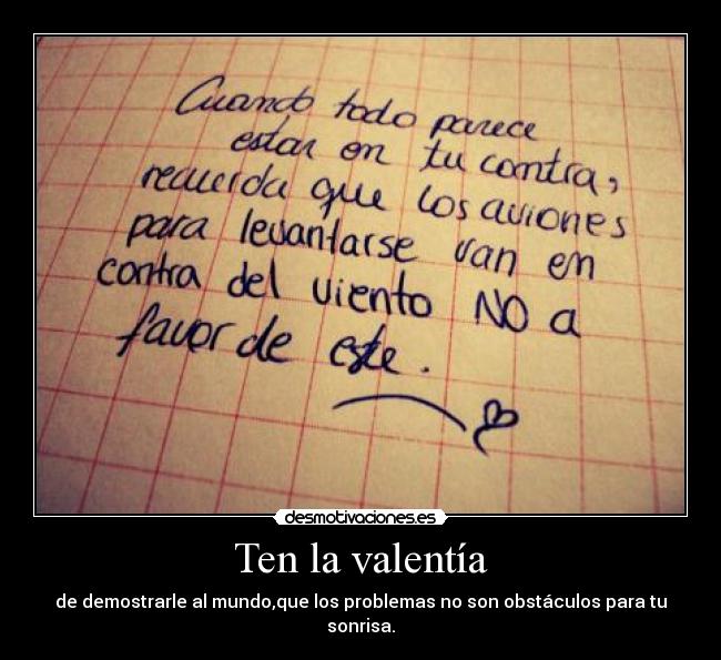 Ten la valentía - de demostrarle al mundo,que los problemas no son obstáculos para tu sonrisa.
