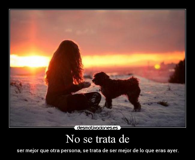 No se trata de - ser mejor que otra persona, se trata de ser mejor de lo que eras ayer.