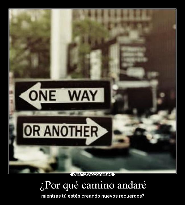 ¿Por qué camino andaré - mientras tú estés creando nuevos recuerdos?