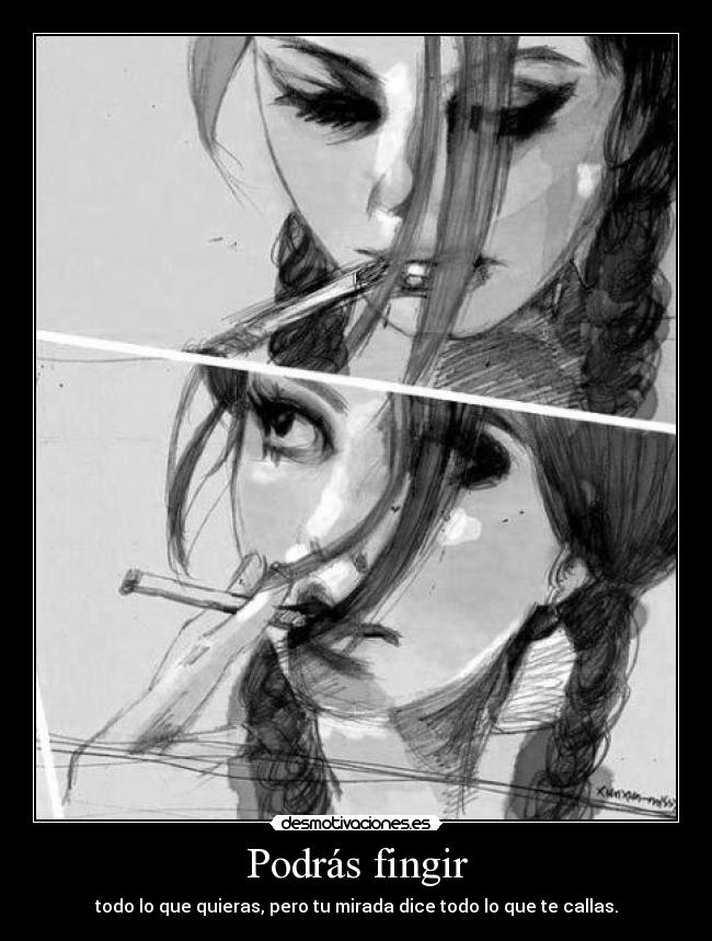 Podrás fingir - todo lo que quieras, pero tu mirada dice todo lo que te callas.