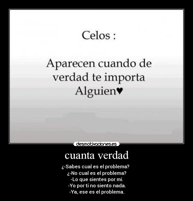 cuanta verdad - ¿-Sabes cual es el problema?
¿-No cual es el problema?
-Lo que sientes por mi.
-Yo por ti no siento nada.
-Ya, ese es el problema.