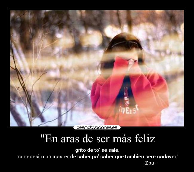 En aras de ser más feliz - grito de to se sale,
no necesito un máster de saber pa saber que también seré cadáver
-Zpu-