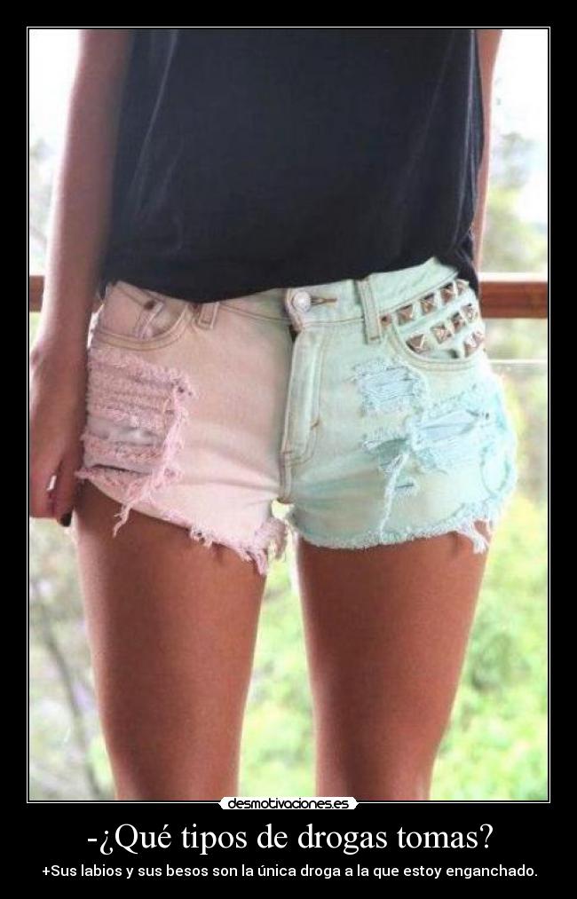 -¿Qué tipos de drogas tomas? - +Sus labios y sus besos son la única droga a la que estoy enganchado.