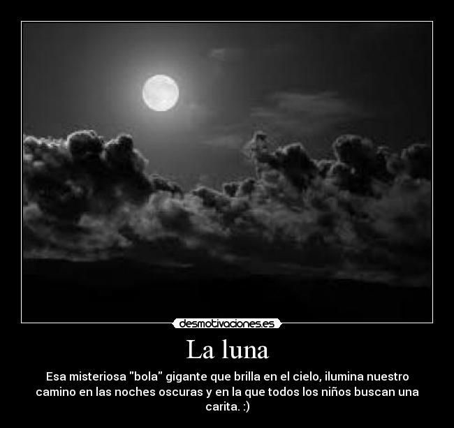 La luna - Esa misteriosa bola gigante que brilla en el cielo, ilumina nuestro
camino en las noches oscuras y en la que todos los niños buscan una
carita. :)