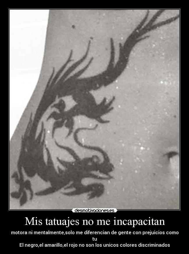 Mis tatuajes no me incapacitan - motora ni mentalmente,solo me diferencian de gente con prejuicios como tu
El negro,el amarillo,el rojo no son los unicos colores discriminados