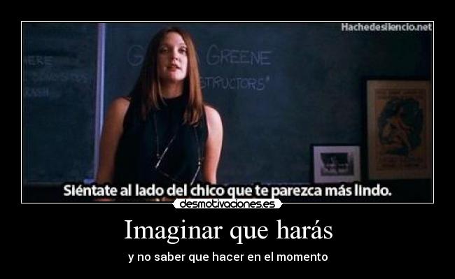 Imaginar que harás - y no saber que hacer en el momento