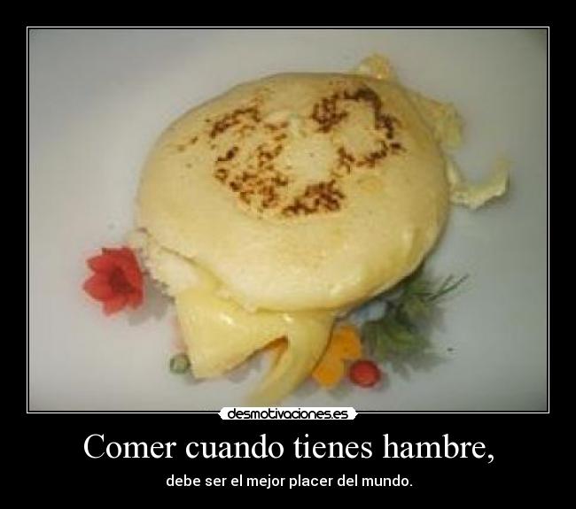 Comer cuando tienes hambre, - debe ser el mejor placer del mundo.