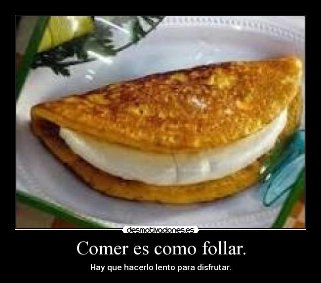 Comer es como follar. - Hay que hacerlo lento para disfrutar.