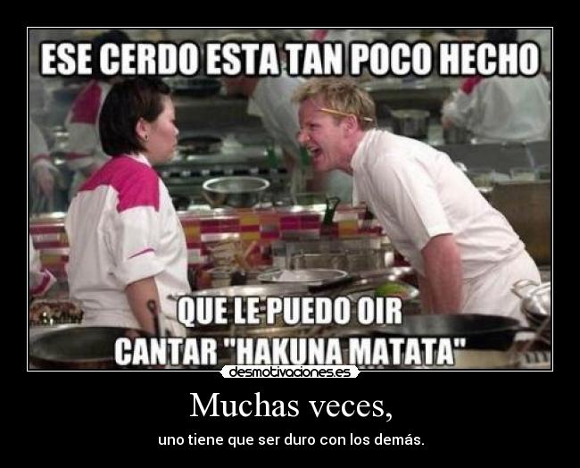 Muchas veces, - uno tiene que ser duro con los demás.