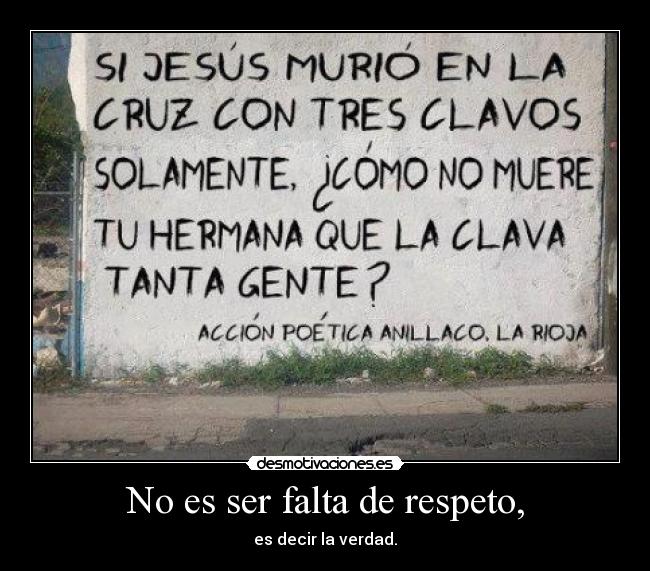 No es ser falta de respeto, - es decir la verdad.