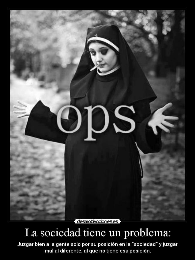 La sociedad tiene un problema: - Juzgar bien a la gente solo por su posición en la sociedad y juzgar
mal al diferente, al que no tiene esa posición.