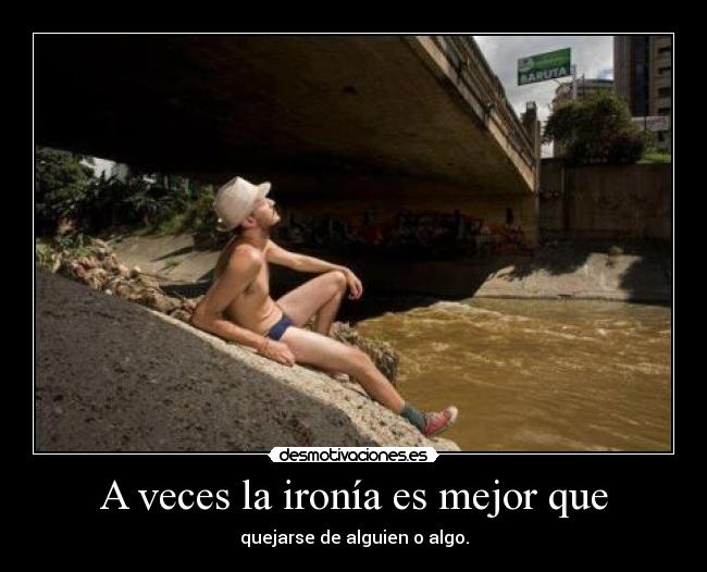 A veces la ironía es mejor que - quejarse de alguien o algo.