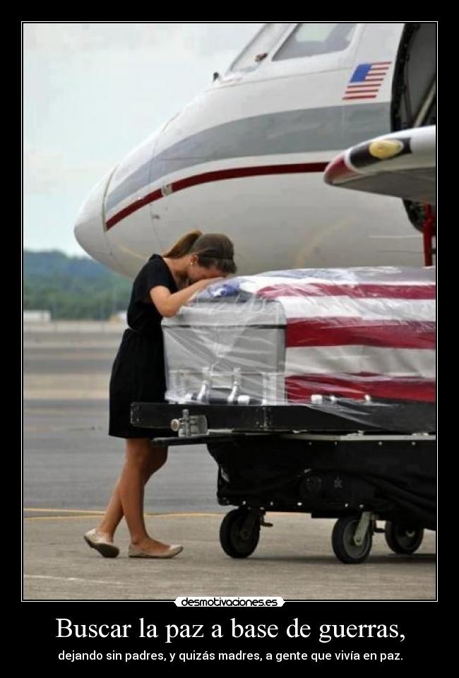 Buscar la paz a base de guerras, - dejando sin padres, y quizás madres, a gente que vivía en paz.