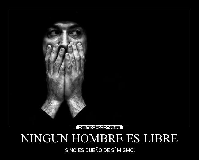 NINGUN HOMBRE ES LIBRE - SINO ES DUEÑO DE SÍ MISMO.