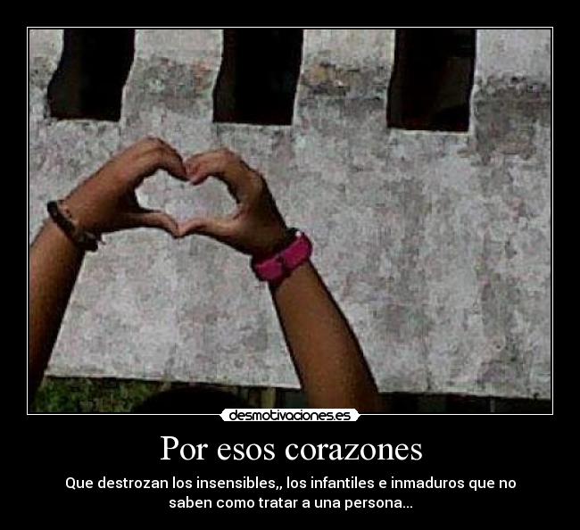 Por esos corazones - Que destrozan los insensibles,, los infantiles e inmaduros que no
saben como tratar a una persona...